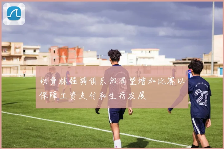 切费林强调俱乐部渴望增加比赛以保障工资支付和生存发展