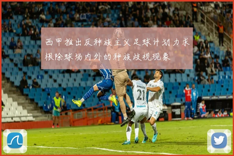 西甲推出反种族主义足球计划力求根除球场内外的种族歧视现象