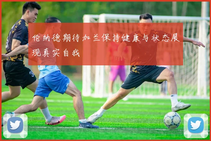 伦纳德期待加兰保持健康与状态展现真实自我