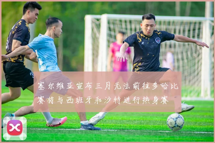 塞尔维亚宣布三月无法前往多哈比赛将与西班牙和沙特进行热身赛