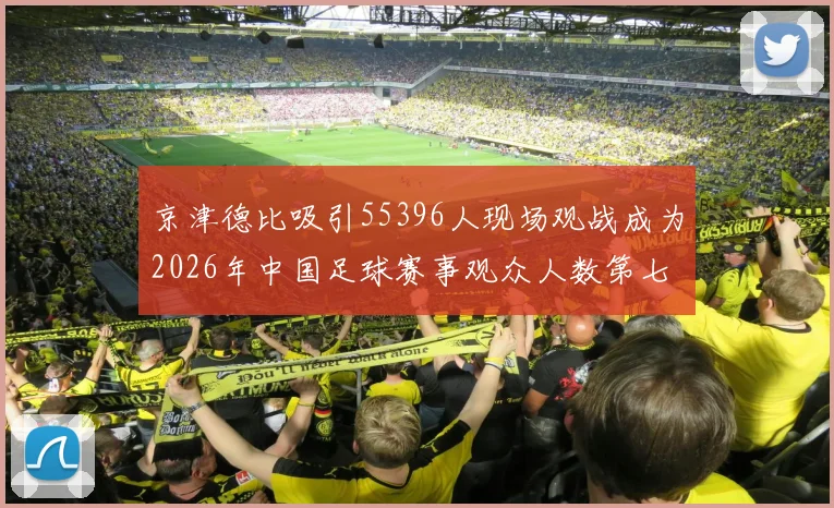 京津德比吸引55396人现场观战成为2026年中国足球赛事观众人数第七位
