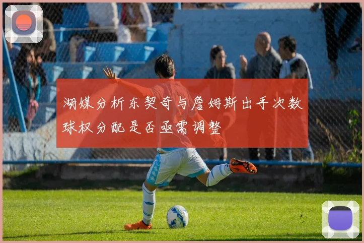 湖媒分析东契奇与詹姆斯出手次数球权分配是否亟需调整
