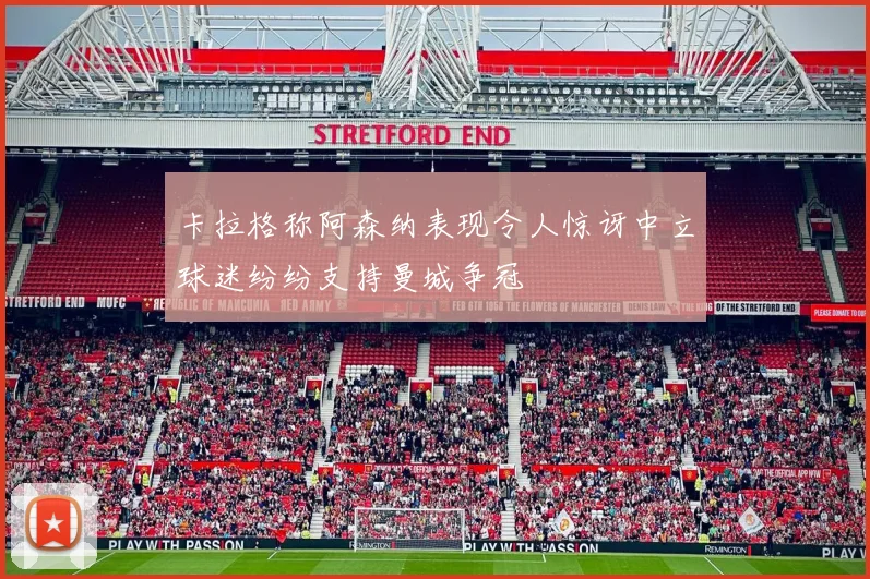 卡拉格称阿森纳表现令人惊讶中立球迷纷纷支持曼城争冠