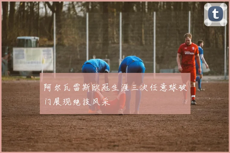阿尔瓦雷斯欧冠生涯三次任意球破门展现绝技风采