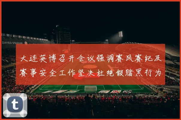 大连英博召开会议强调赛风赛纪及赛事安全工作坚决杜绝假赌黑行为