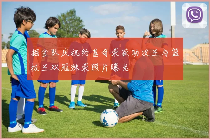 掘金队庆祝约基奇荣获助攻王与篮板王双冠殊荣照片曝光