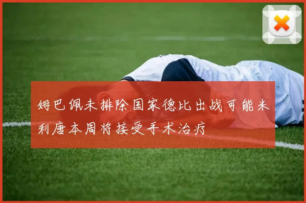 姆巴佩未排除国家德比出战可能米利唐本周将接受手术治疗