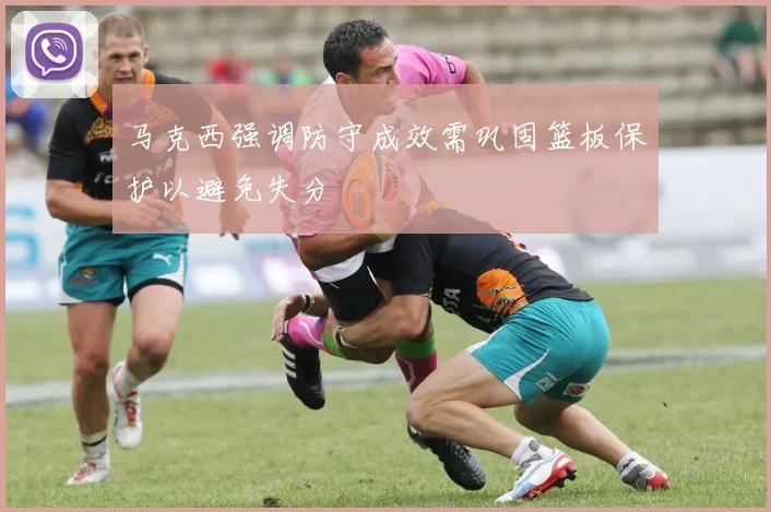 马克西强调防守成效需巩固篮板保护以避免失分