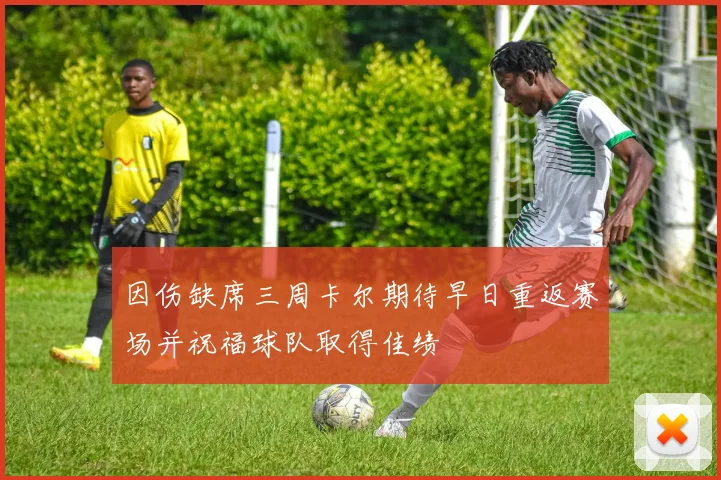 因伤缺席三周卡尔期待早日重返赛场并祝福球队取得佳绩