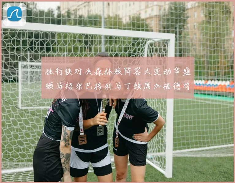 独行侠对决森林狼阵容大变动华盛顿马绍尔巴格利马丁缺席加福德将出战