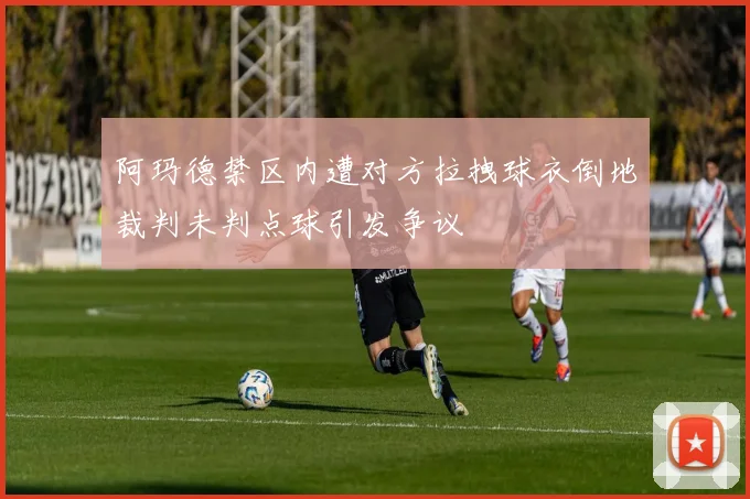 阿玛德禁区内遭对方拉拽球衣倒地裁判未判点球引发争议