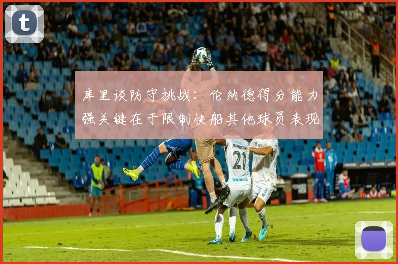 库里谈防守挑战：伦纳德得分能力强关键在于限制快船其他球员表现