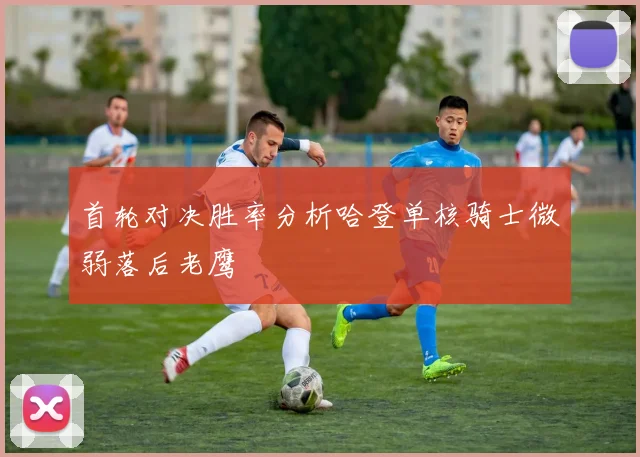 首轮对决胜率分析哈登单核骑士微弱落后老鹰