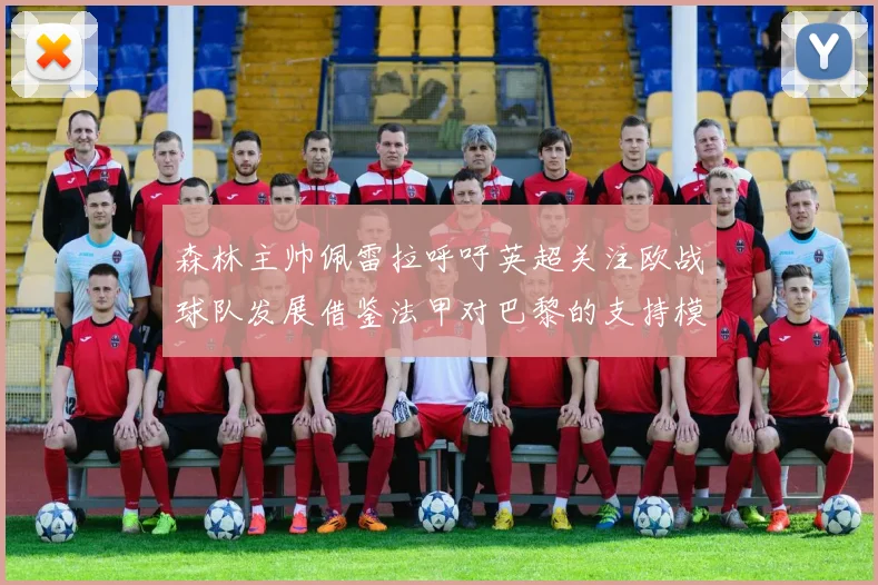 森林主帅佩雷拉呼吁英超关注欧战球队发展借鉴法甲对巴黎的支持模式