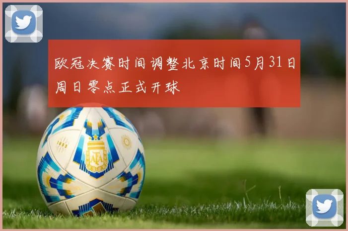 欧冠决赛时间调整北京时间5月31日周日零点正式开球
