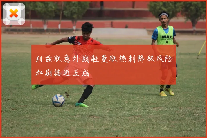 利兹联意外战胜曼联热刺降级风险加剧接近五成