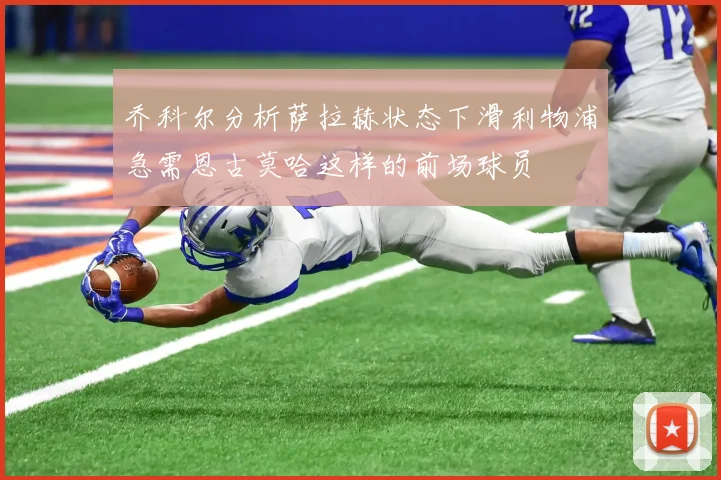 乔科尔分析萨拉赫状态下滑利物浦急需恩古莫哈这样的前场球员