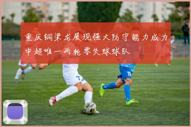 重庆铜梁龙展现强大防守能力成为中超唯一两轮零失球球队