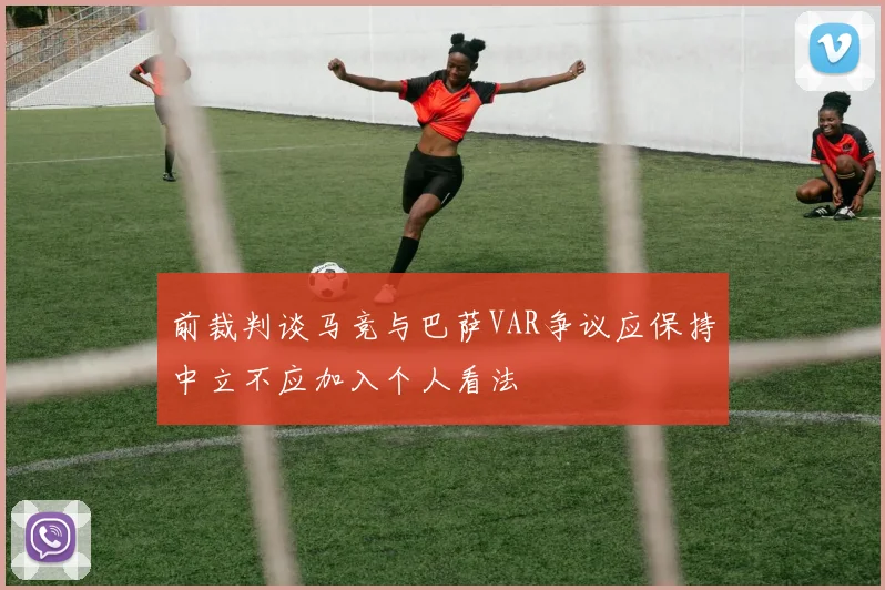 前裁判谈马竞与巴萨VAR争议应保持中立不应加入个人看法