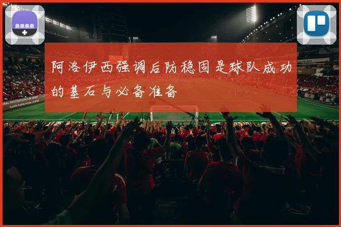 阿洛伊西强调后防稳固是球队成功的基石与必备准备