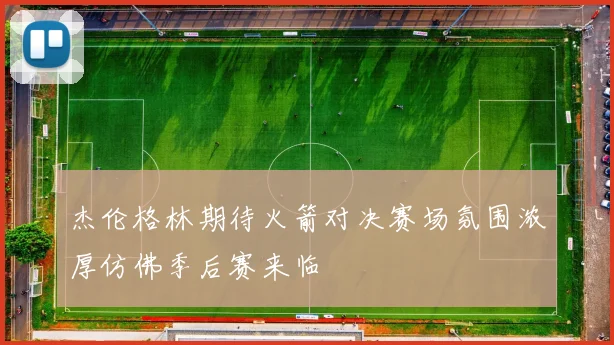 杰伦格林期待火箭对决赛场氛围浓厚仿佛季后赛来临