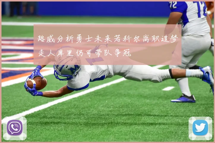 路威分析勇士未来若科尔离职追梦走人库里仍可带队争冠