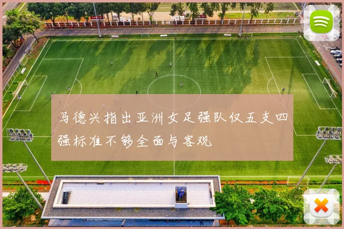 马德兴指出亚洲女足强队仅五支四强标准不够全面与客观