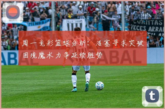周一竞彩篮球分析：活塞寻求突破困境魔术力争延续胜势
