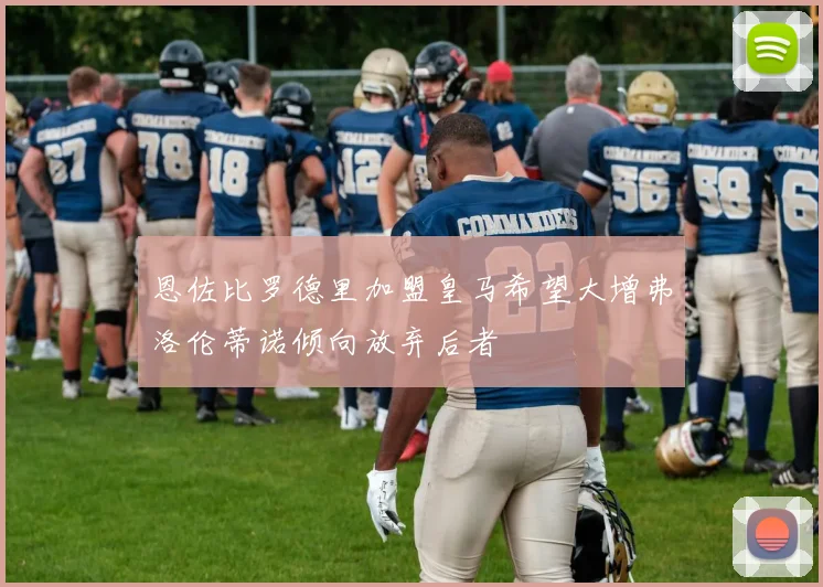 恩佐比罗德里加盟皇马希望大增弗洛伦蒂诺倾向放弃后者