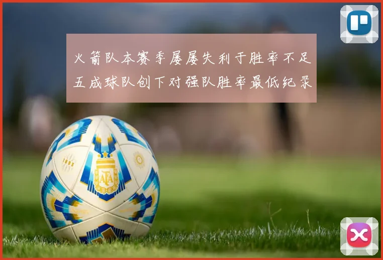 火箭队本赛季屡屡失利于胜率不足五成球队创下对强队胜率最低纪录
