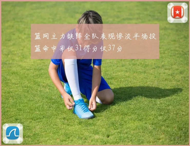 篮网主力缺阵全队表现惨淡半场投篮命中率仅31得分仅37分